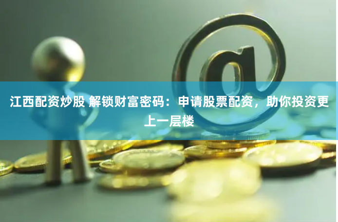 江西配資炒股 解鎖財富密碼：申請股票配資，助你投資更上一層樓